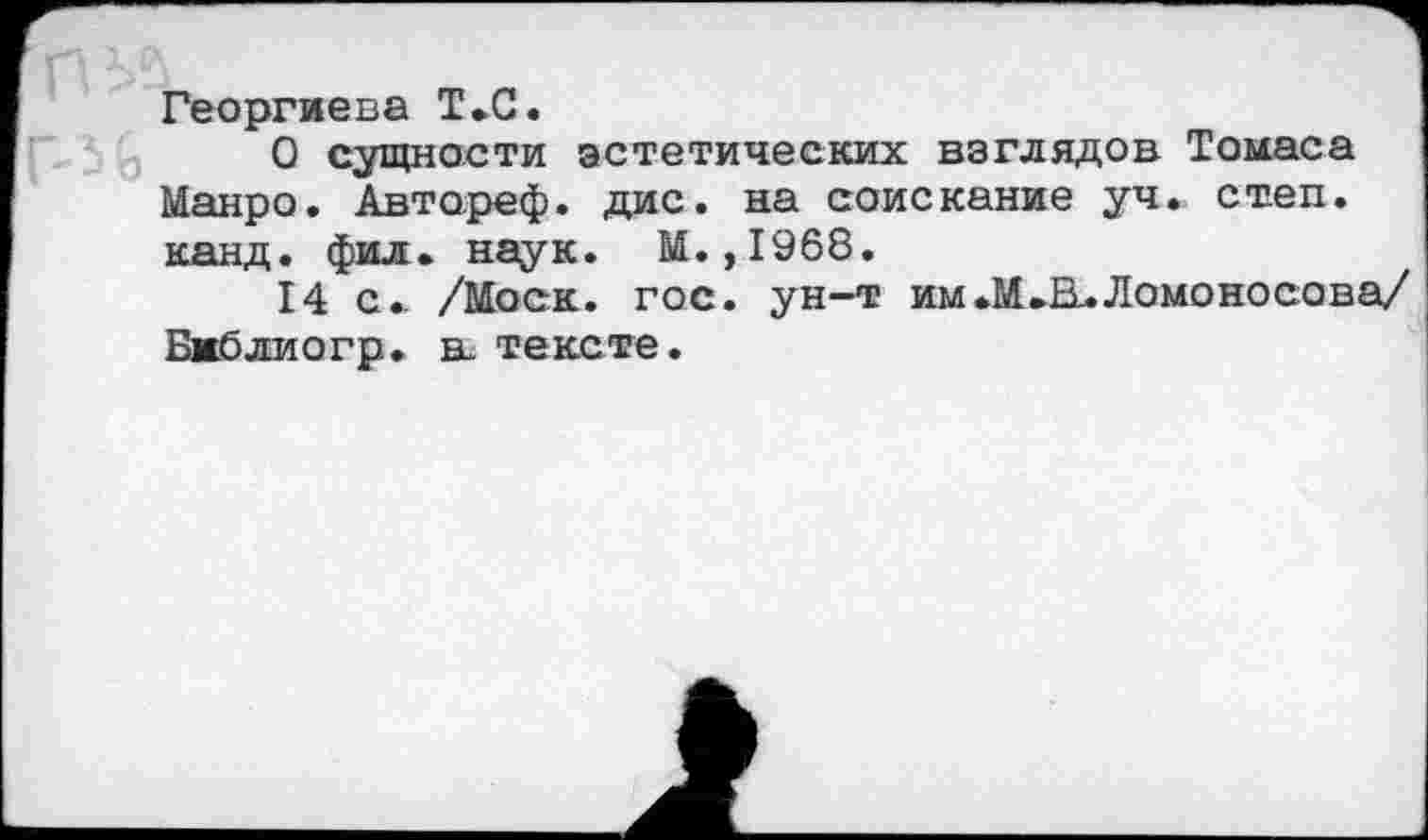 ﻿Георгиева Т.С.
О сущности эстетических взглядов Томаса Манро. Автореф. дис. на соискание уч.. степ, канд. фил. наук. М. ,1968.
14 с.. /Моск. гос. ун-т им .МЛ. Ломоносова/ Библио гр. в. тексте.